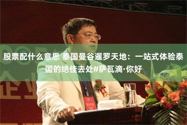 股票配什么意思 泰国曼谷暹罗天地：一站式体验泰国的绝佳去处#萨瓦滴·你好