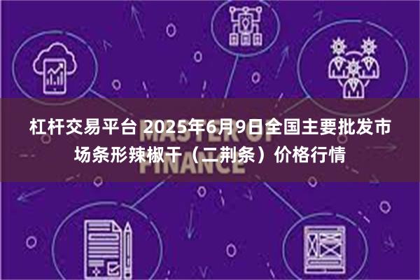 杠杆交易平台 2025年6月9日全国主要批发市场条形辣椒干（二荆条）价格行情