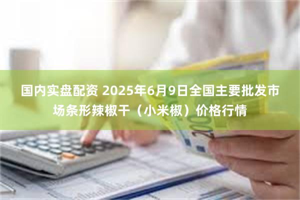 国内实盘配资 2025年6月9日全国主要批发市场条形辣椒干（小米椒）价格行情