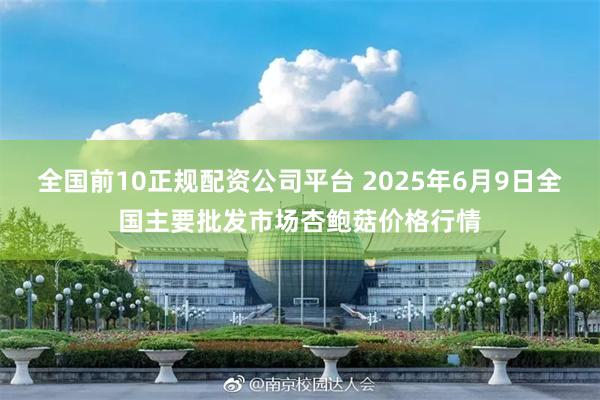全国前10正规配资公司平台 2025年6月9日全国主要批发市场杏鲍菇价格行情