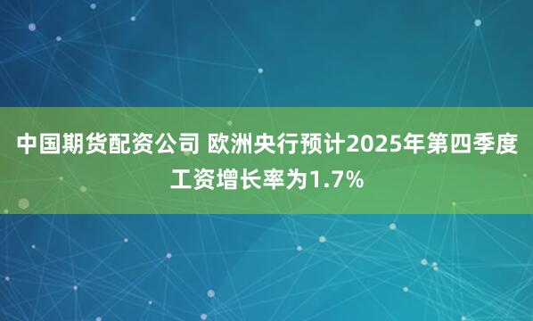 中国期货配资公司 欧洲央行预计2025年第四季度工资增长率为1.7%