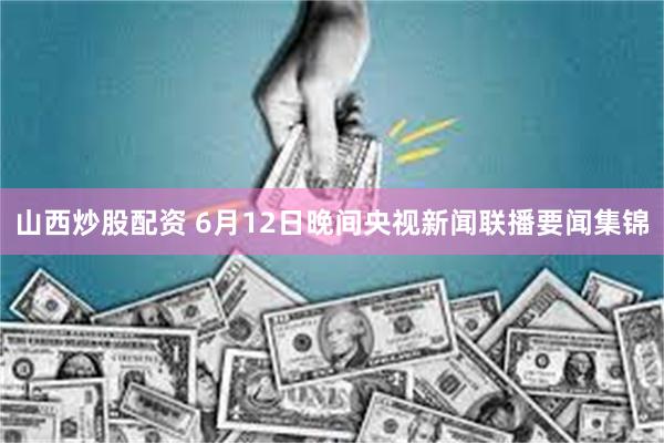 山西炒股配资 6月12日晚间央视新闻联播要闻集锦