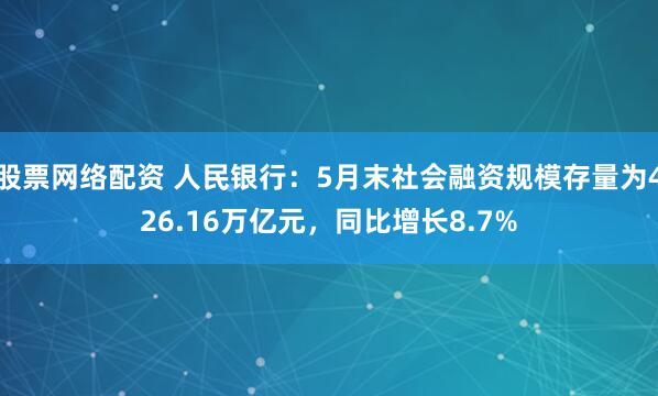 股票网络配资 人民银行：5月末社会融资规模存量为426.16万亿元，同比增长8.7%