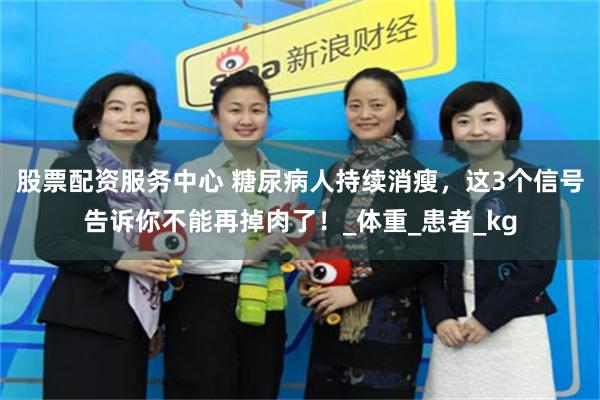 股票配资服务中心 糖尿病人持续消瘦，这3个信号告诉你不能再掉肉了！_体重_患者_kg