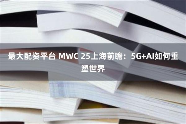 最大配资平台 MWC 25上海前瞻：5G+AI如何重塑世界