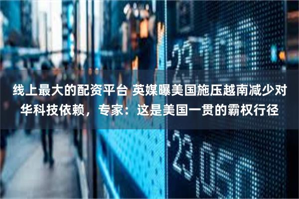线上最大的配资平台 英媒曝美国施压越南减少对华科技依赖，专家：这是美国一贯的霸权行径