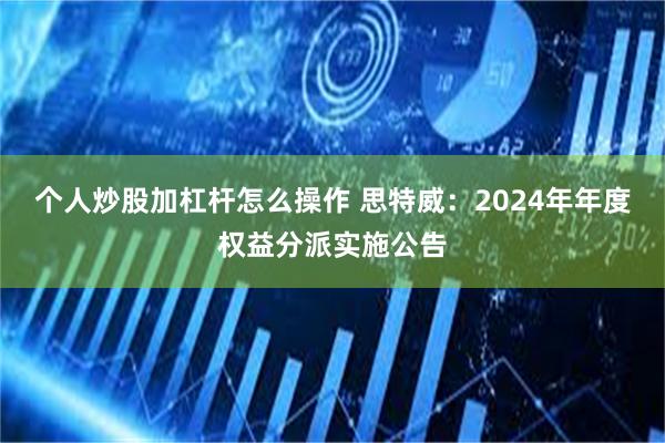个人炒股加杠杆怎么操作 思特威：2024年年度权益分派实施公告