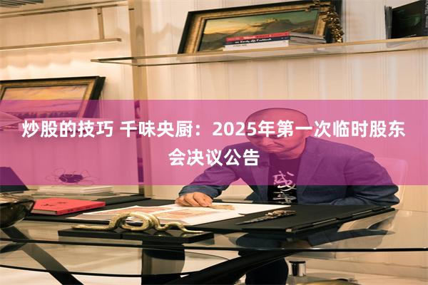 炒股的技巧 千味央厨：2025年第一次临时股东会决议公告