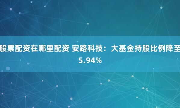 股票配资在哪里配资 安路科技：大基金持股比例降至5.94%