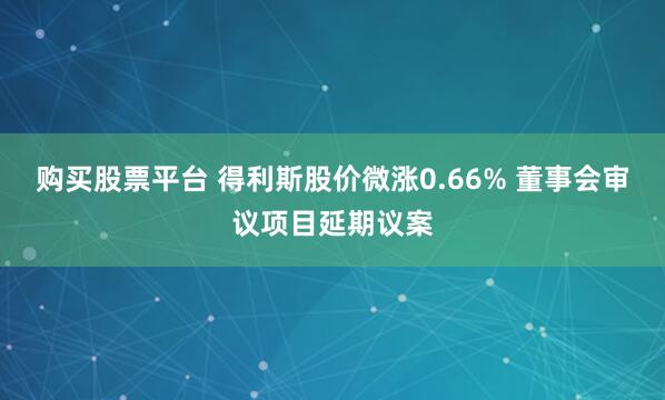 购买股票平台 得利斯股价微涨0.66% 董事会审议项目延期议案