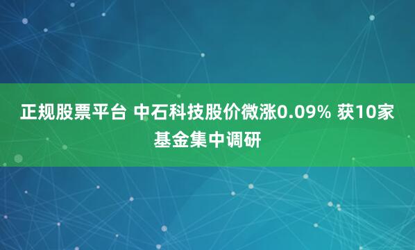 正规股票平台 中石科技股价微涨0.09% 获10家基金集中调研