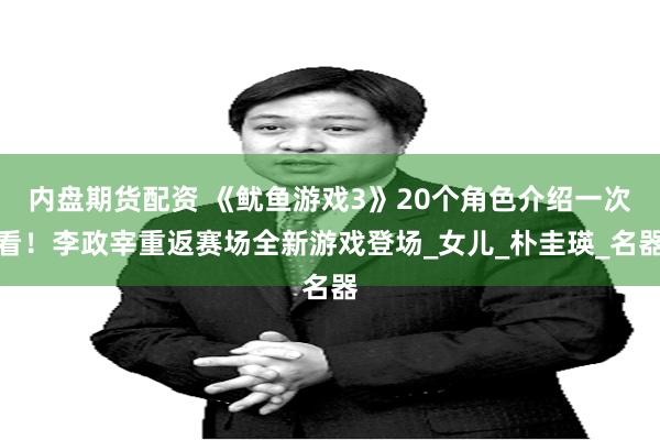 内盘期货配资 《鱿鱼游戏3》20个角色介绍一次看！李政宰重返赛场全新游戏登场_女儿_朴圭瑛_名器