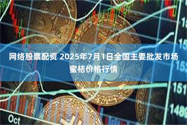 网络股票配资 2025年7月1日全国主要批发市场蜜桔价格行情