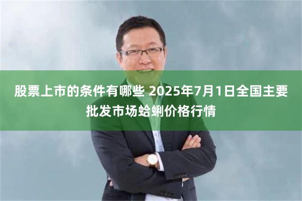 股票上市的条件有哪些 2025年7月1日全国主要批发市场蛤蜊价格行情